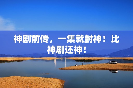 神剧前传，一集就封神！比神剧还神！