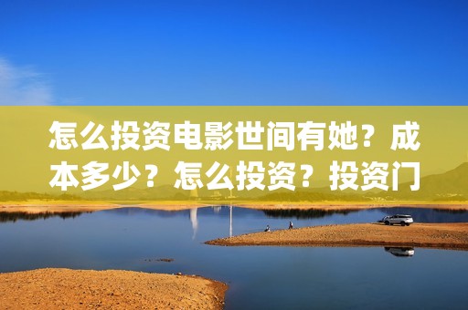 怎么投资电影世间有她？成本多少？怎么投资？投资门槛多少(怎样投资电影)