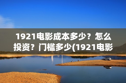 1921电影成本多少？怎么投资？门槛多少(1921电影耗资)