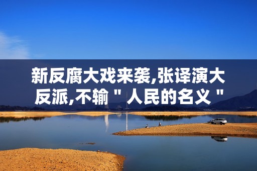 新反腐大戏来袭,张译演大反派,不输＂人民的名义＂