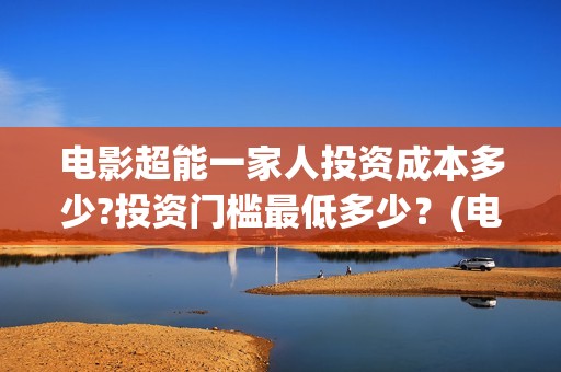 电影超能一家人投资成本多少?投资门槛最低多少？(电影超能一家人免费观看完整版)