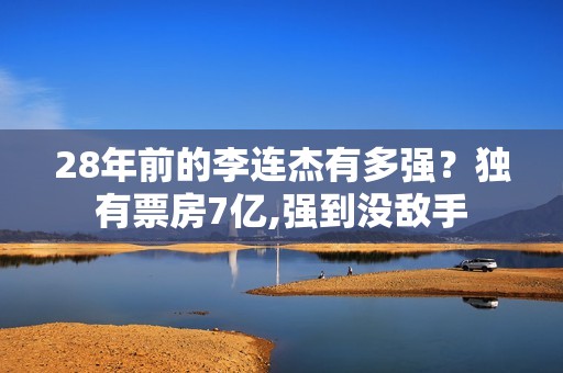 28年前的李连杰有多强？独有票房7亿,强到没敌手