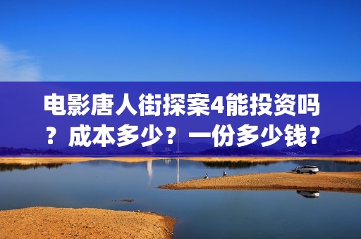 电影唐人街探案4能投资吗？成本多少？一份多少钱？(电影唐人街探案2免费观看完整版)