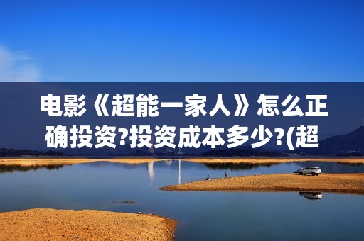 电影《超能一家人》怎么正确投资?投资成本多少?(超能一家人电影在线播放)