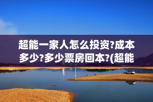 超能一家人怎么投资?成本多少?多少票房回本?(超能一家人如何投资)