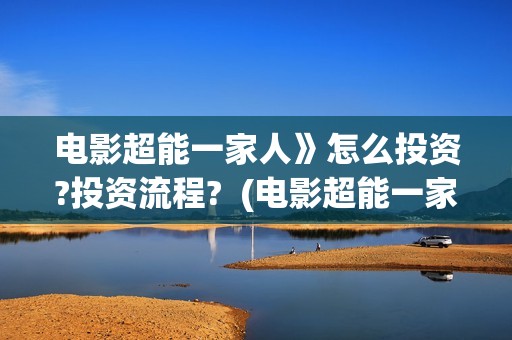 电影超能一家人》怎么投资?投资流程?  (电影超能一家人沈腾免费观看国语版)