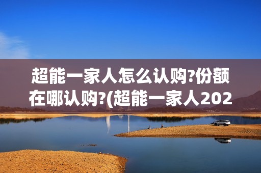 超能一家人怎么认购?份额在哪认购?(超能一家人2020.12.26)