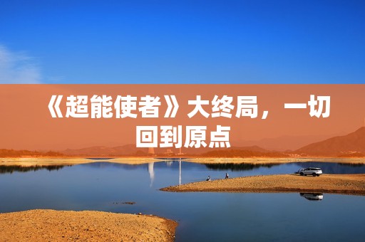 《超能使者》大终局，一切回到原点