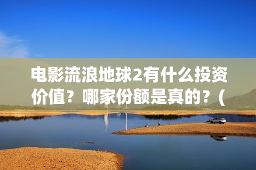 电影流浪地球2有什么投资价值？哪家份额是真的？(电影流浪地球2完整版)