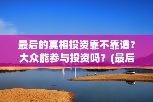 最后的真相投资靠不靠谱？大众能参与投资吗？(最后的真相开机)