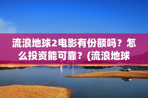 流浪地球2电影有份额吗？怎么投资能可靠？(流浪地球2电影什么时候上映)