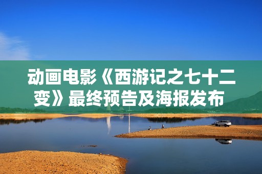 动画电影《西游记之七十二变》最终预告及海报发布 12月30日大战剑拔弩张