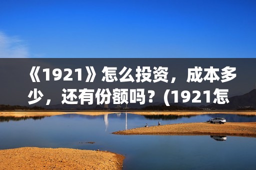 《1921》怎么投资，成本多少，还有份额吗？(1921怎么不能看了)