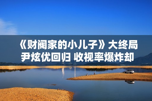 《财阀家的小儿子》大终局 尹炫优回归 收视率爆炸却“烂尾”
