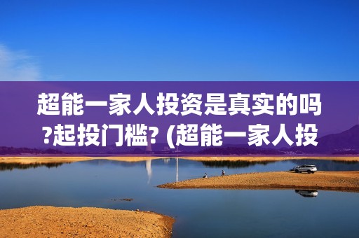 超能一家人投资是真实的吗?起投门槛? (超能一家人投资是不是真的?)