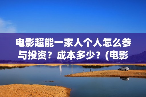 电影超能一家人个人怎么参与投资？成本多少？(电影超能一家人沈腾免费观看国语版)