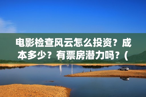 电影检查风云怎么投资？成本多少？有票房潜力吗？(检察风云在哪里看)
