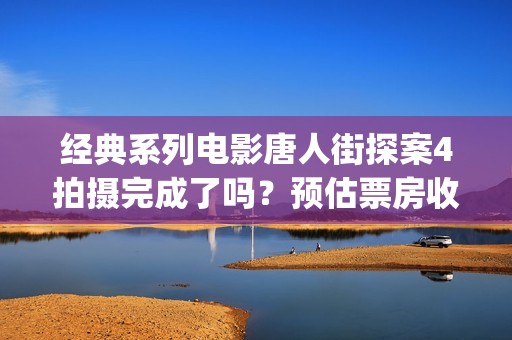 经典系列电影唐人街探案4拍摄完成了吗？预估票房收益有投资价值吗？(唐金的电影)