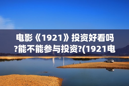 电影《1921》投资好看吗?能不能参与投资?(1921电影 百度百科)