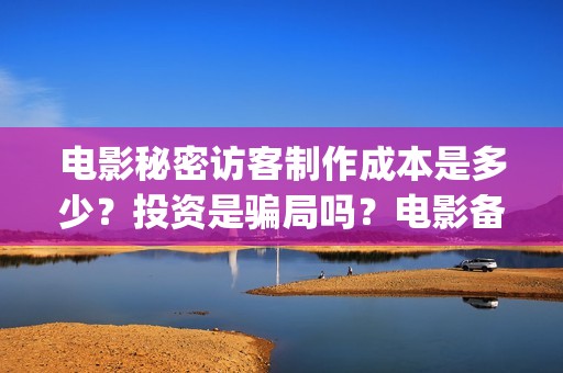 电影秘密访客制作成本是多少？投资是骗局吗？电影备案了吗？ (解读电影秘密访客)