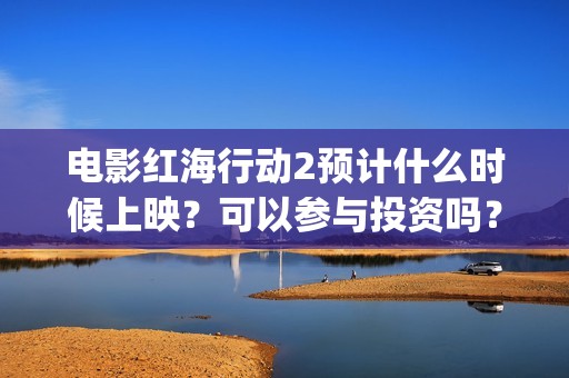 电影红海行动2预计什么时候上映？可以参与投资吗？有收益空间吗？(电影红海行动2图片)