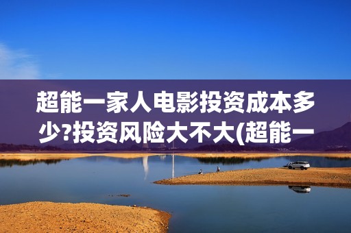 超能一家人电影投资成本多少?投资风险大不大(超能一家人电影票房)