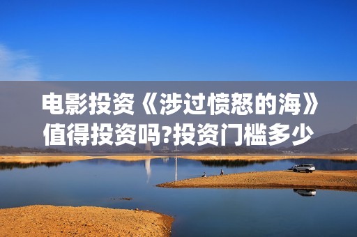 电影投资《涉过愤怒的海》值得投资吗?投资门槛多少?(涉嫌人电影)