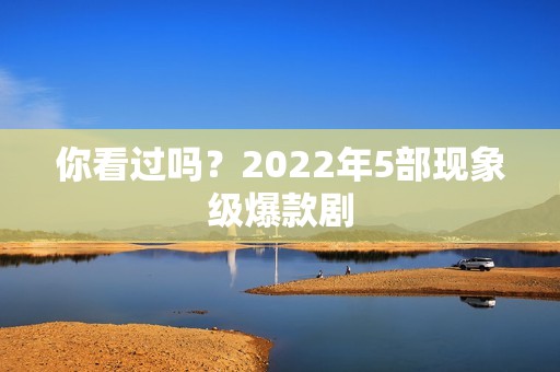 你看过吗？2022年5部现象级爆款剧
