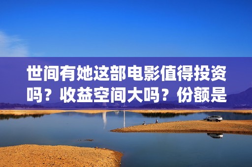 世间有她这部电影值得投资吗？收益空间大吗？份额是真实的吗？(世间有她电影预告)