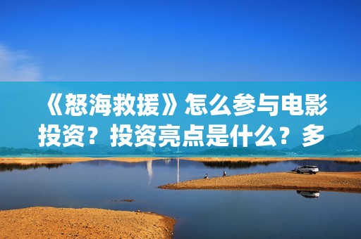《怒海救援》怎么参与电影投资？投资亮点是什么？多少起投？(怒海救援百度百科)