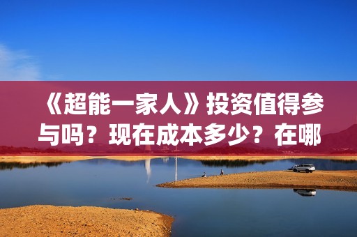 《超能一家人》投资值得参与吗？现在成本多少？在哪投？(超能一家人免费播放国语开心麻花)