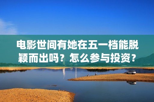 电影世间有她在五一档能脱颖而出吗？怎么参与投资？(世间有她电影上映了吗)