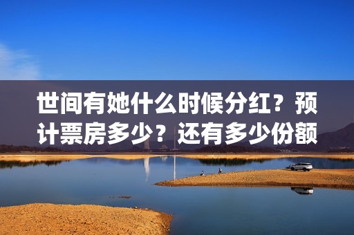 世间有她什么时候分红？预计票房多少？还有多少份额？(世间有她发行方)