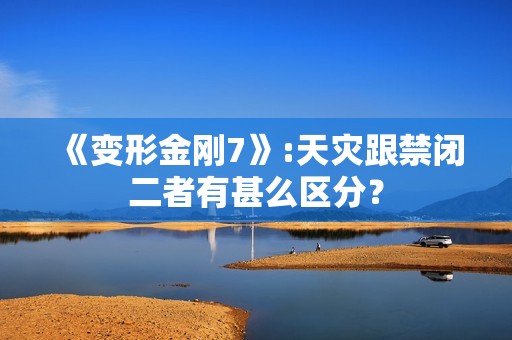 《变形金刚7》:天灾跟禁闭二者有甚么区分？