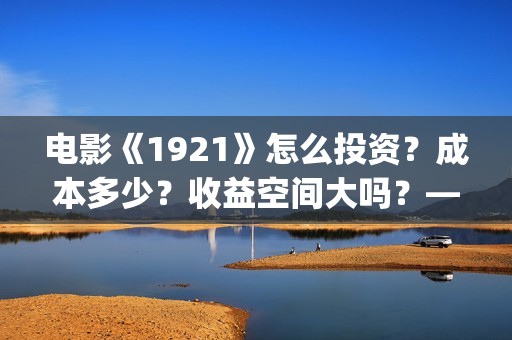 电影《1921》怎么投资？成本多少？收益空间大吗？——抵制新百伦(电影《1921》播放)