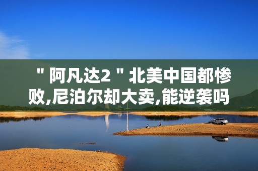 ＂阿凡达2＂北美中国都惨败,尼泊尔却大卖,能逆袭吗