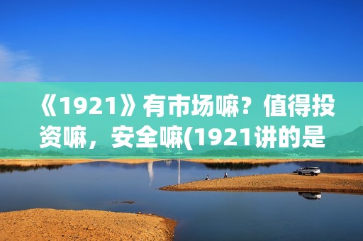 《1921》有市场嘛？值得投资嘛，安全嘛(1921讲的是)