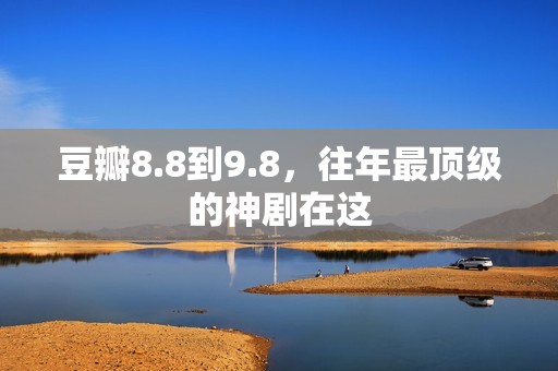 豆瓣8.8到9.8，往年最顶级的神剧在这