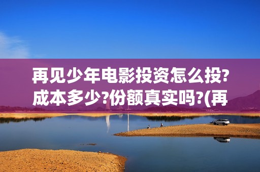 再见少年电影投资怎么投?成本多少?份额真实吗?(再见 少年电影)