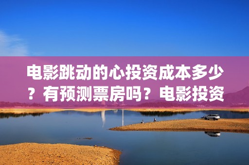 电影跳动的心投资成本多少？有预测票房吗？电影投资是不是骗人的？(跳动的心演员表)