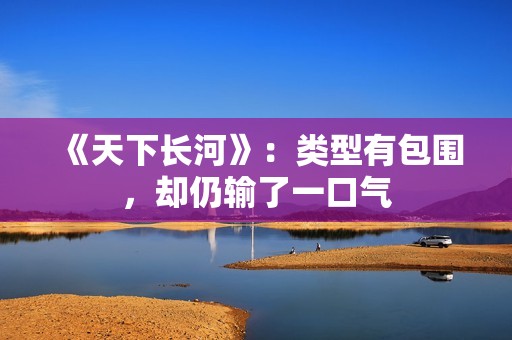 《天下长河》：类型有包围，却仍输了一口气