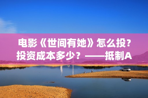 电影《世间有她》怎么投？投资成本多少？——抵制AJ(电影世间有她免费观看)