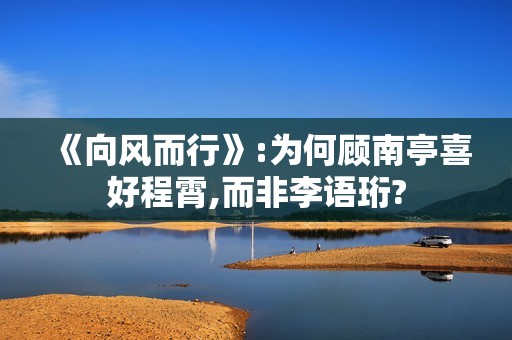 《向风而行》:为何顾南亭喜好程霄,而非李语珩?