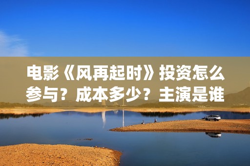 电影《风再起时》投资怎么参与？成本多少？主演是谁？新疆棉花好白呀~(风再起时 电影)