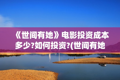 《世间有她》电影投资成本多少?如何投资?(世间有她在线看)