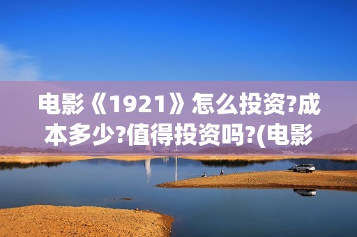电影《1921》怎么投资?成本多少?值得投资吗?(电影《1921》的实际观影体验如何,有哪些很燃的瞬间?)