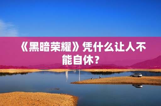 《黑暗荣耀》凭什么让人不能自休？