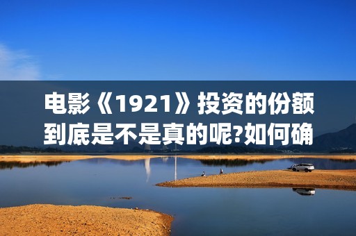 电影《1921》投资的份额到底是不是真的呢?如何确认?(1921电影 百度百科)