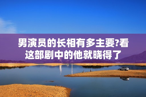 男演员的长相有多主要?看这部剧中的他就晓得了