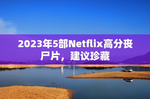 2023年5部Netflix高分丧尸片，建议珍藏